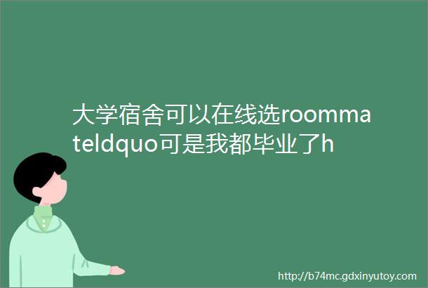 大学宿舍可以在线选roommateldquo可是我都毕业了helliprdquo